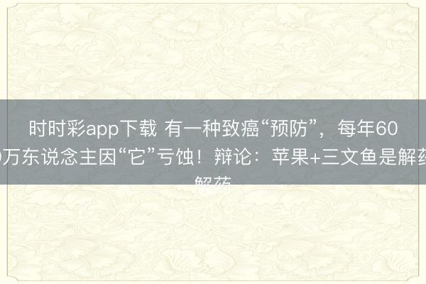 時(shí)時(shí)彩app下載 有一種致癌“預(yù)防”，每年600萬(wàn)東說(shuō)念主因“它”虧蝕！辯論：蘋果+三文魚(yú)是解藥