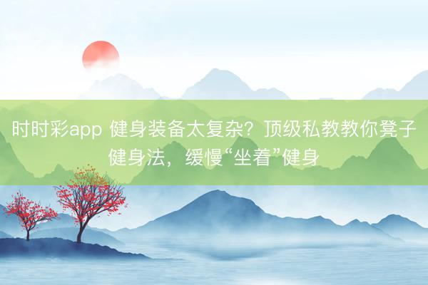 時(shí)時(shí)彩app 健身裝備太復(fù)雜？頂級(jí)私教教你凳子健身法，緩慢“坐著”健身