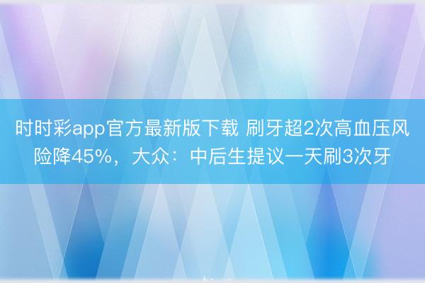 時時彩app官方最新版下載 刷牙超2次高血壓風險降45%，大眾：中后生提議一天刷3次牙