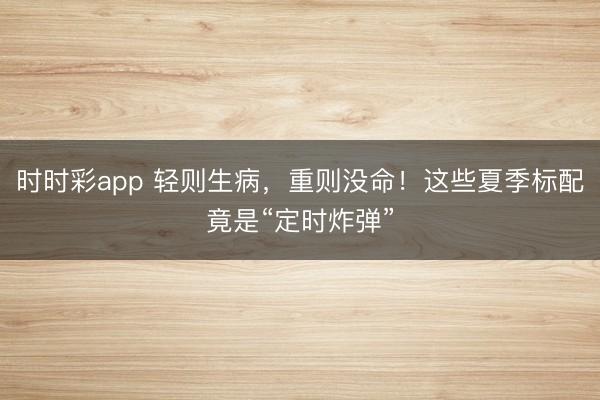 時時彩app 輕則生病，重則沒命！這些夏季標配竟是“定時炸彈”