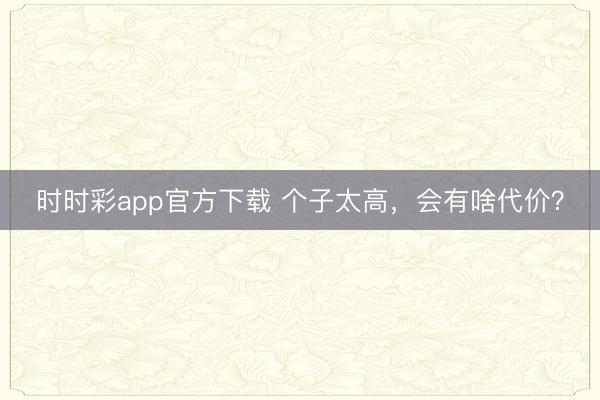 時時彩app官方下載 個子太高，會有啥代價？