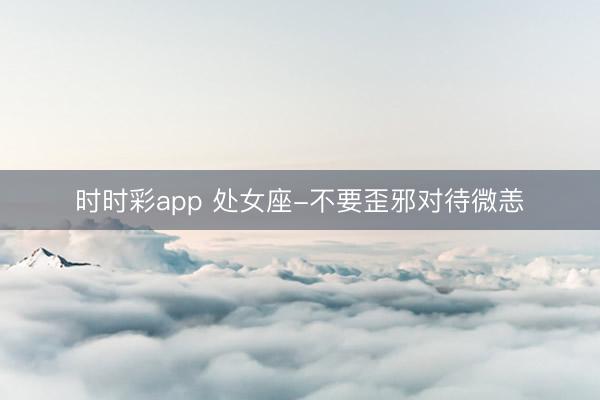 時時彩app 處女座-不要歪邪對待微恙