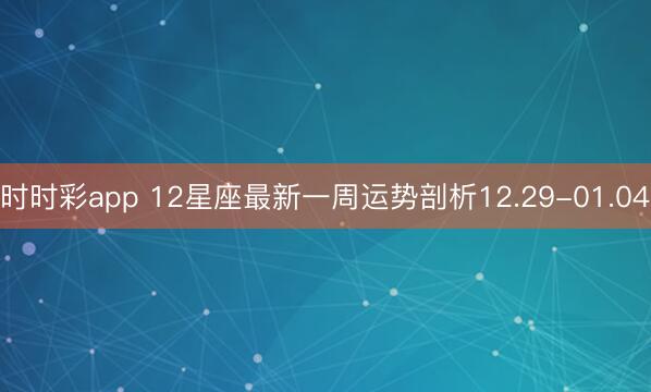 時時彩app 12星座最新一周運(yùn)勢剖析12.29-01.04