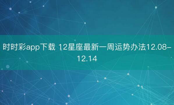 時(shí)時(shí)彩app下載 12星座最新一周運(yùn)勢(shì)辦法12.08-12.14