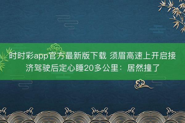 時時彩app官方最新版下載 須眉高速上開啟接濟駕駛后定心睡20多公里：居然撞了