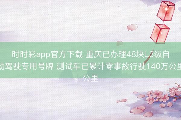 時(shí)時(shí)彩app官方下載 重慶已辦理48塊L3級(jí)自動(dòng)駕駛專用號(hào)牌 測(cè)試車已累計(jì)零事故行駛140萬公里