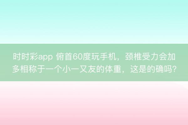 時時彩app 俯首60度玩手機，頸椎受力會加多相稱于一個小一又友的體重，這是的確嗎？