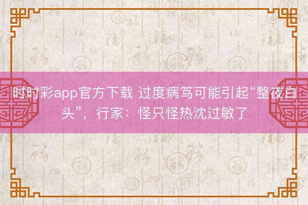時(shí)時(shí)彩app官方下載 過度病篤可能引起“整夜白頭”，行家：怪只怪熱沈過敏了
