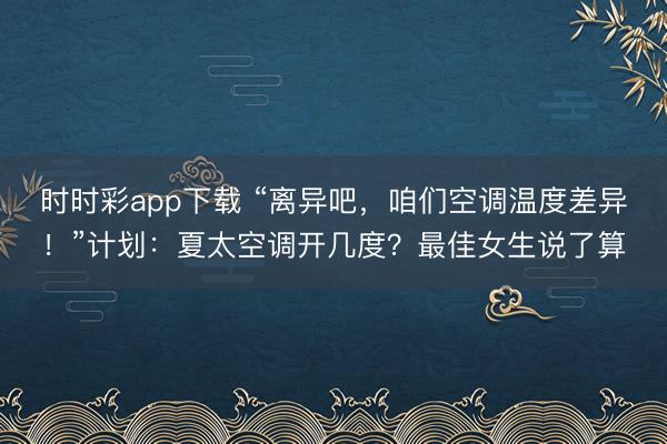 時(shí)時(shí)彩app下載 “離異吧，咱們空調(diào)溫度差異！”計(jì)劃：夏太空調(diào)開(kāi)幾度？最佳女生說(shuō)了算