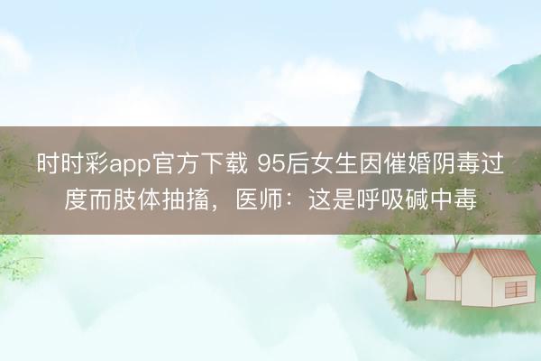 時時彩app官方下載 95后女生因催婚陰毒過度而肢體抽搐，醫師：這是呼吸堿中毒