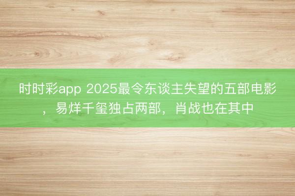 時(shí)時(shí)彩app 2025最令東談主失望的五部電影，易烊千璽獨(dú)占兩部，肖戰(zhàn)也在其中