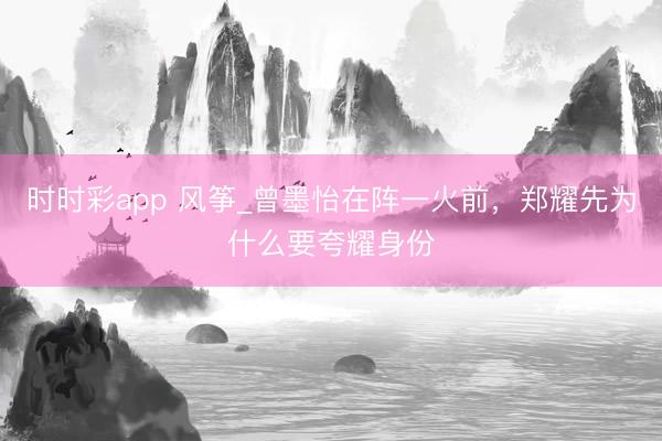 時時彩app 風箏_曾墨怡在陣一火前，鄭耀先為什么要夸耀身份