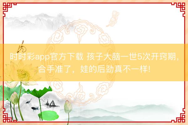 時時彩app官方下載 孩子大腦一世5次開竅期，合手準了，娃的后勁真不一樣!