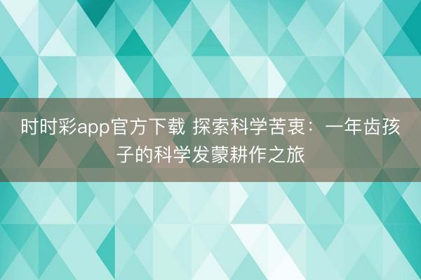 時(shí)時(shí)彩app官方下載 探索科學(xué)苦衷：一年齒孩子的科學(xué)發(fā)蒙耕作之旅