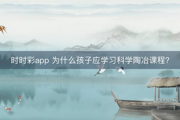 時(shí)時(shí)彩app 為什么孩子應(yīng)學(xué)習(xí)科學(xué)陶冶課程？