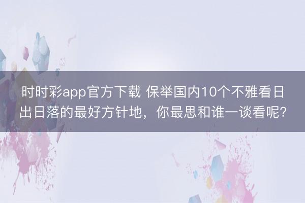 時時彩app官方下載 保舉國內10個不雅看日出日落的最好方針地，你最思和誰一談看呢?