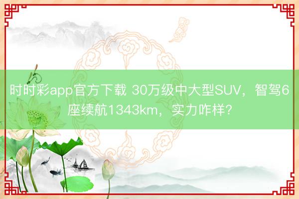時(shí)時(shí)彩app官方下載 30萬(wàn)級(jí)中大型SUV，智駕6座續(xù)航1343km，實(shí)力咋樣?