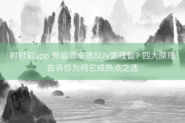 時時彩app 新能源車選SUV更理智? 四大原理告訴你為何它成熱點之選