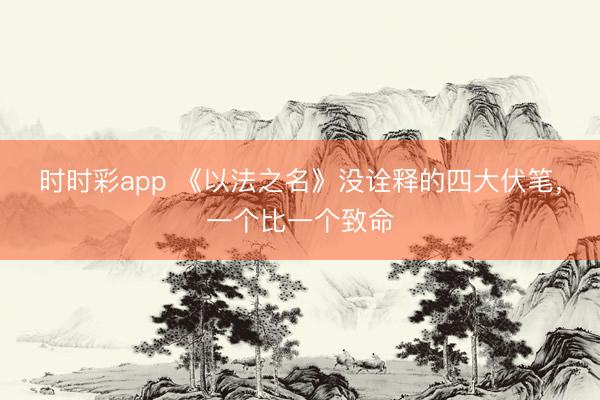 時時彩app 《以法之名》沒詮釋的四大伏筆，一個比一個致命