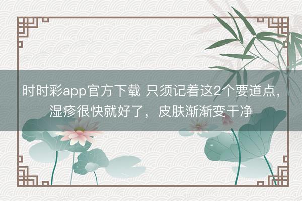 時(shí)時(shí)彩app官方下載 只須記著這2個(gè)要道點(diǎn)，濕疹很快就好了，皮膚漸漸變干凈