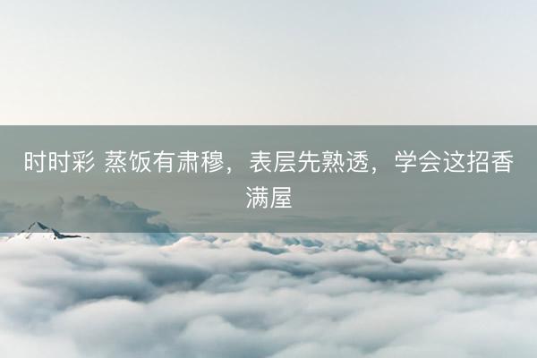 時時彩 蒸飯有肅穆，表層先熟透，學會這招香滿屋