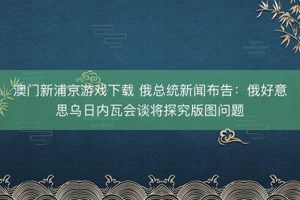 澳門新浦京游戲下載 俄總統新聞布告：俄好意思烏日內瓦會談將探究版圖問題
