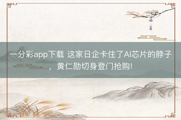 一分彩app下載 這家日企卡住了AI芯片的脖子，黃仁勛切身登門搶購!