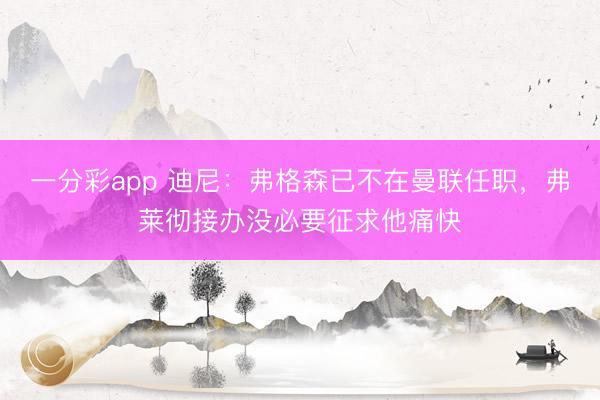一分彩app 迪尼：弗格森已不在曼聯任職，弗萊徹接辦沒必要征求他痛快