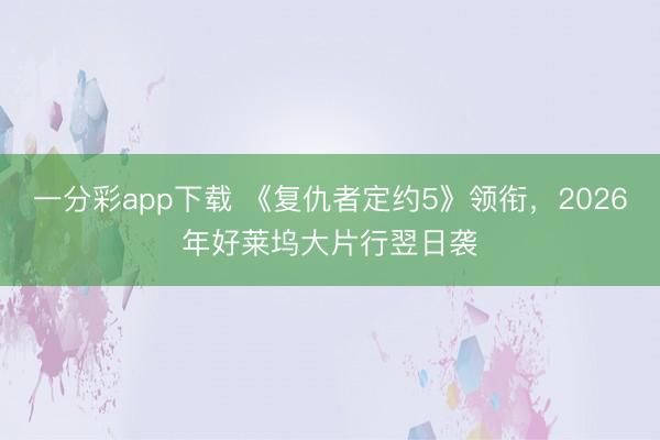 一分彩app下載 《復(fù)仇者定約5》領(lǐng)銜，2026年好萊塢大片行翌日襲