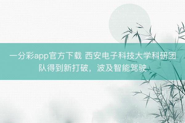一分彩app官方下載 西安電子科技大學(xué)科研團隊得到新打破，波及智能駕駛