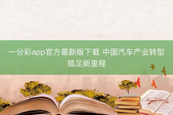 一分彩app官方最新版下載 中國(guó)汽車產(chǎn)業(yè)轉(zhuǎn)型插足新里程