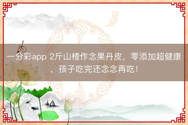 一分彩app 2斤山楂作念果丹皮，零添加超健康，孩子吃完還念念再吃！