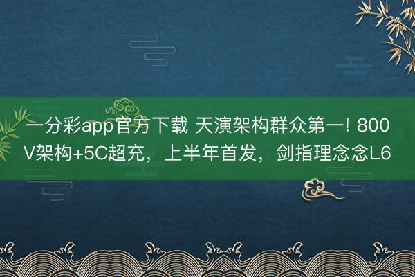 一分彩app官方下載 天演架構群眾第一! 800V架構+5C超充，上半年首發，劍指理念念L6