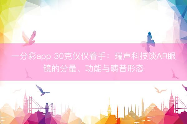 一分彩app 30克僅僅著手：瑞聲科技談AR眼鏡的分量、功能與疇昔形態
