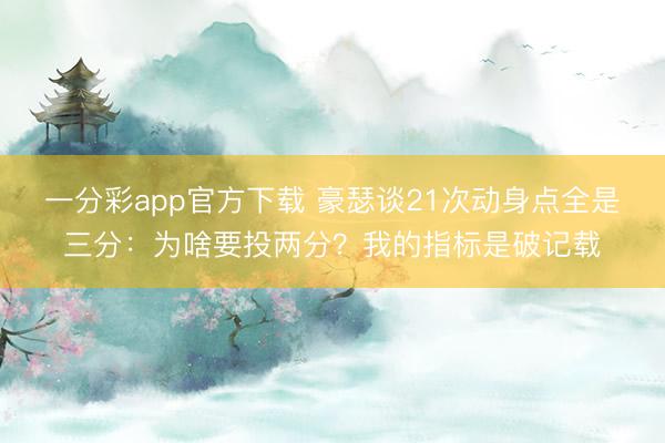一分彩app官方下載 豪瑟談21次動(dòng)身點(diǎn)全是三分：為啥要投兩分？我的指標(biāo)是破記載