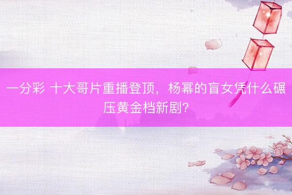 一分彩 十大哥片重播登頂，楊冪的盲女憑什么碾壓黃金檔新劇?
