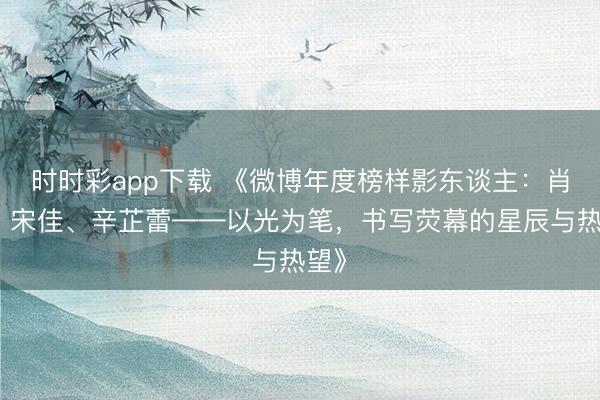 時時彩app下載 《微博年度榜樣影東談主：肖戰(zhàn)、宋佳、辛芷蕾——以光為筆，書寫熒幕的星辰與熱望》
