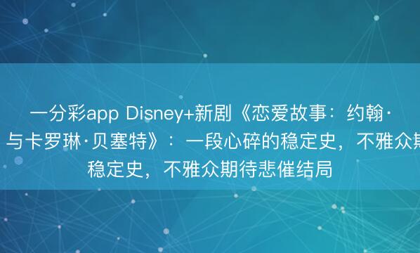 一分彩app Disney+新劇《戀愛故事：約翰·F·肯尼迪 Jr. 與卡羅琳·貝塞特》：一段心碎的穩定史，不雅眾期待悲催結局