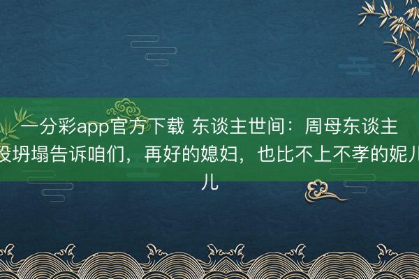 一分彩app官方下載 東談主世間：周母東談主設(shè)坍塌告訴咱們，再好的媳婦，也比不上不孝的妮兒