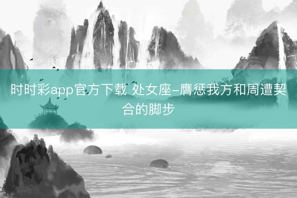時時彩app官方下載 處女座-膺懲我方和周遭契合的腳步