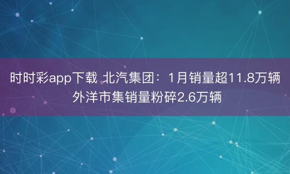 時(shí)時(shí)彩app下載 北汽集團(tuán)：1月銷量超11.8萬輛 外洋市集銷量粉碎2.6萬輛