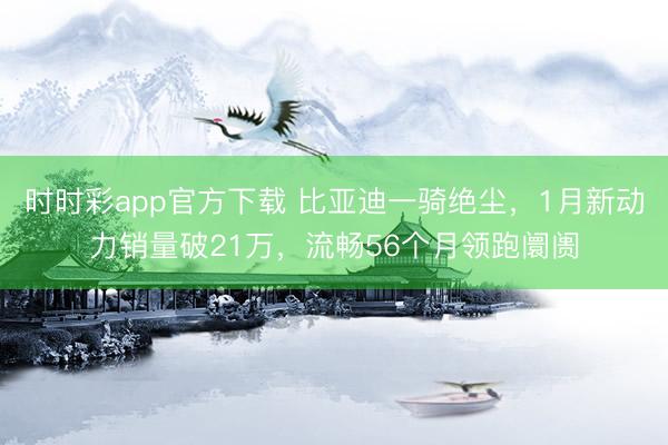 時時彩app官方下載 比亞迪一騎絕塵，1月新動力銷量破21萬，流暢56個月領(lǐng)跑阛阓