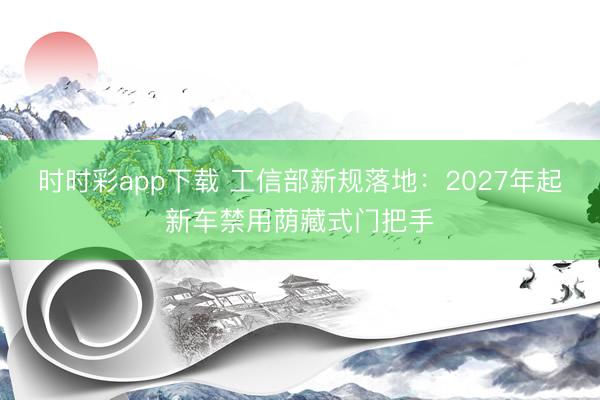 時時彩app下載 工信部新規落地：2027年起新車禁用蔭藏式門把手