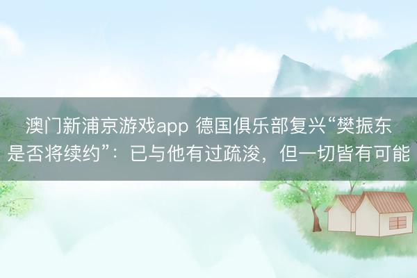 澳門新浦京游戲app 德國俱樂部復興“樊振東是否將續約”：已與他有過疏浚，但一切皆有可能