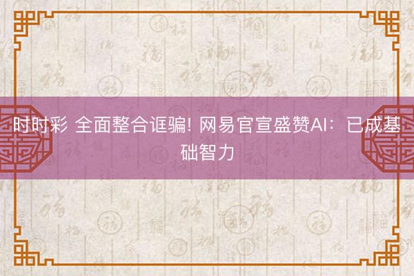 時時彩 全面整合誆騙! 網易官宣盛贊AI：已成基礎智力