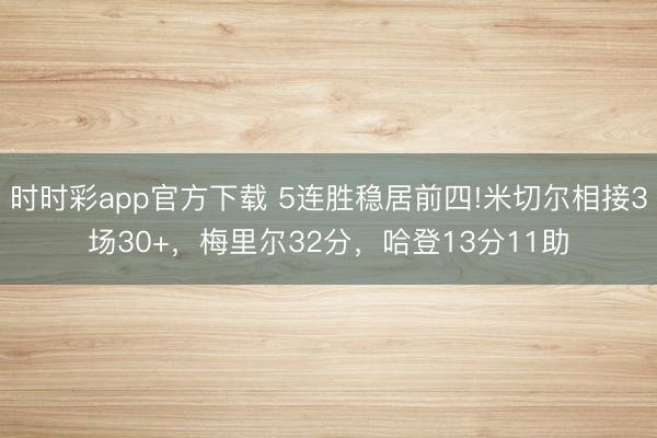 時時彩app官方下載 5連勝穩居前四!米切爾相接3場30+，梅里爾32分，哈登13分11助
