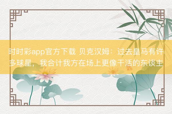 時時彩app官方下載 貝克漢姆：過去皇馬有許多球星，我合計我方在場上更像干活的東談主