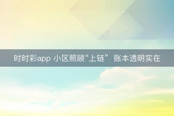 時時彩app 小區(qū)照顧“上鏈”  賬本透明實在