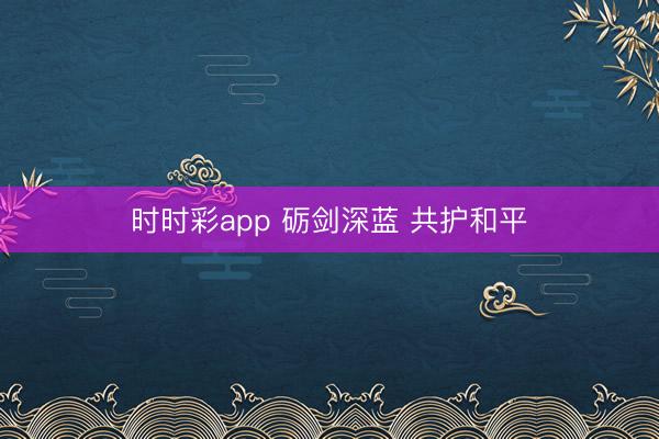 時時彩app 礪劍深藍 共護和平