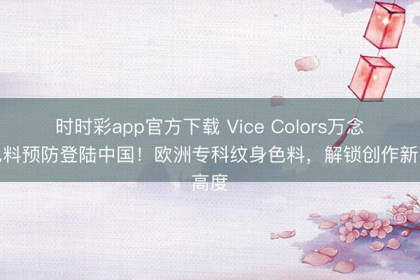 時時彩app官方下載 Vice Colors萬念念色料預防登陸中國！歐洲專科紋身色料，解鎖創作新高度